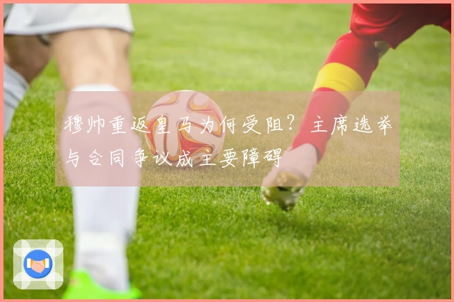 穆帅重返皇马为何受阻？主席选举与合同争议成主要障碍