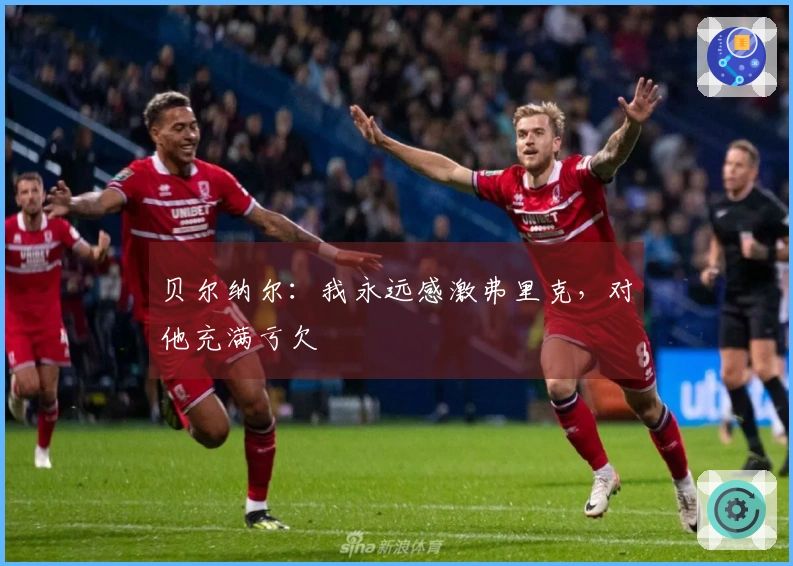 贝尔纳尔：我永远感激弗里克，对他充满亏欠