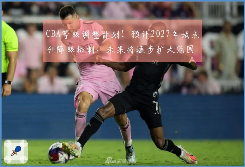 CBA等级调整计划！预计2027年试点升降级机制，未来将逐步扩大范围！