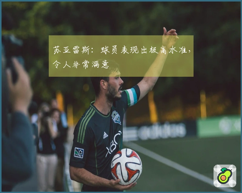 苏亚雷斯：球员表现出极高水准，令人非常满意